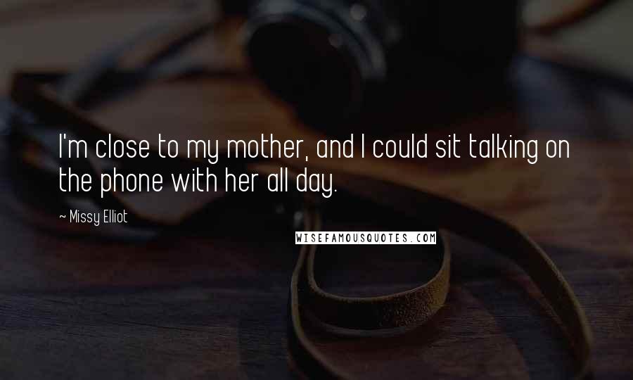 Missy Elliot Quotes: I'm close to my mother, and I could sit talking on the phone with her all day.