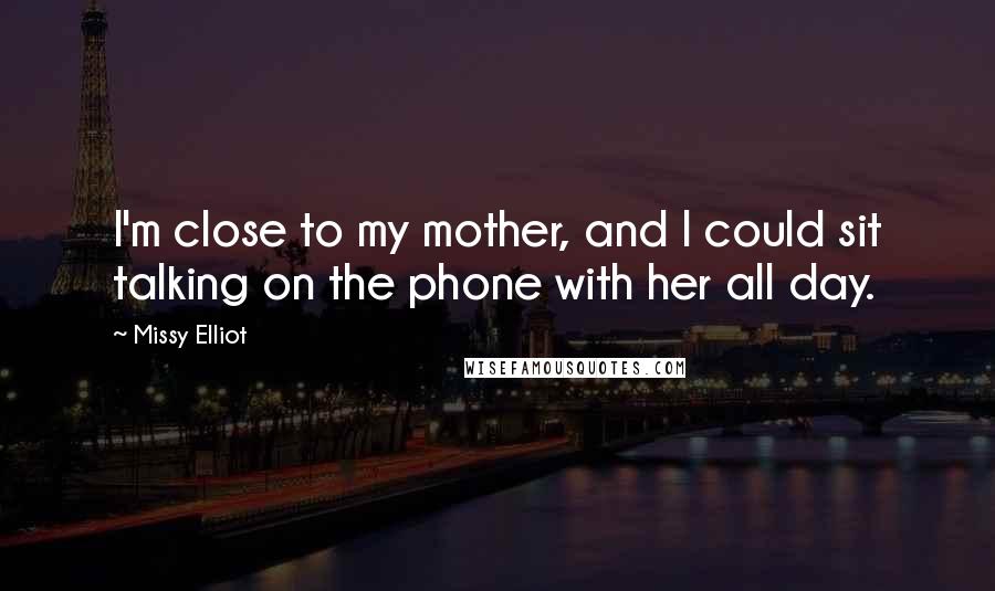 Missy Elliot Quotes: I'm close to my mother, and I could sit talking on the phone with her all day.