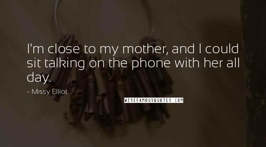 Missy Elliot Quotes: I'm close to my mother, and I could sit talking on the phone with her all day.