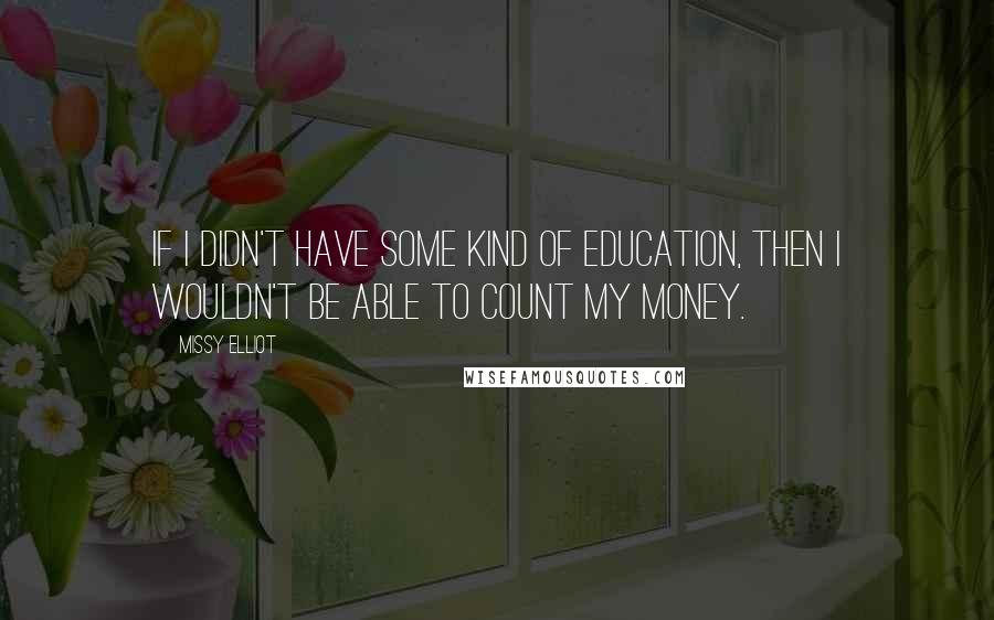 Missy Elliot Quotes: If I didn't have some kind of education, then I wouldn't be able to count my money.