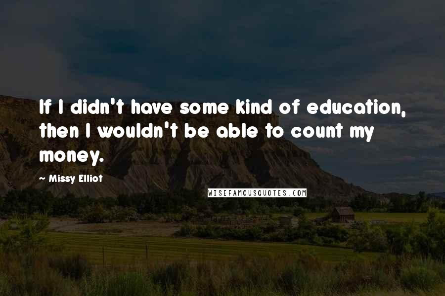 Missy Elliot Quotes: If I didn't have some kind of education, then I wouldn't be able to count my money.