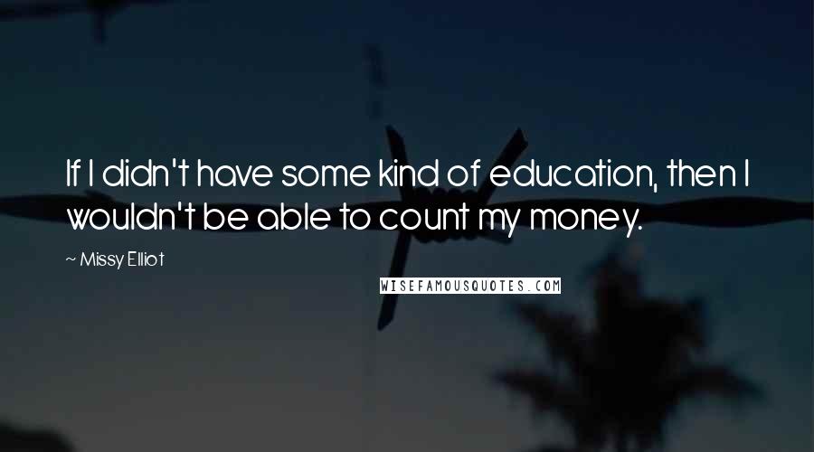 Missy Elliot Quotes: If I didn't have some kind of education, then I wouldn't be able to count my money.