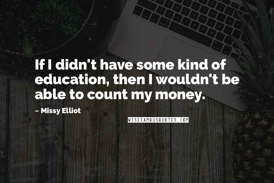 Missy Elliot Quotes: If I didn't have some kind of education, then I wouldn't be able to count my money.