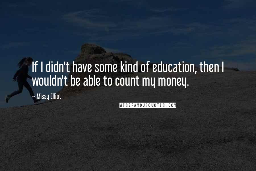 Missy Elliot Quotes: If I didn't have some kind of education, then I wouldn't be able to count my money.