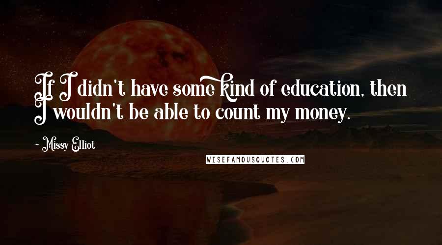 Missy Elliot Quotes: If I didn't have some kind of education, then I wouldn't be able to count my money.