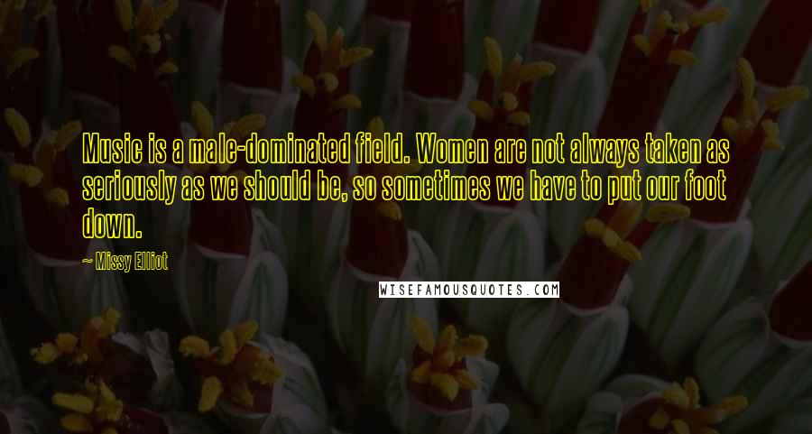 Missy Elliot Quotes: Music is a male-dominated field. Women are not always taken as seriously as we should be, so sometimes we have to put our foot down.