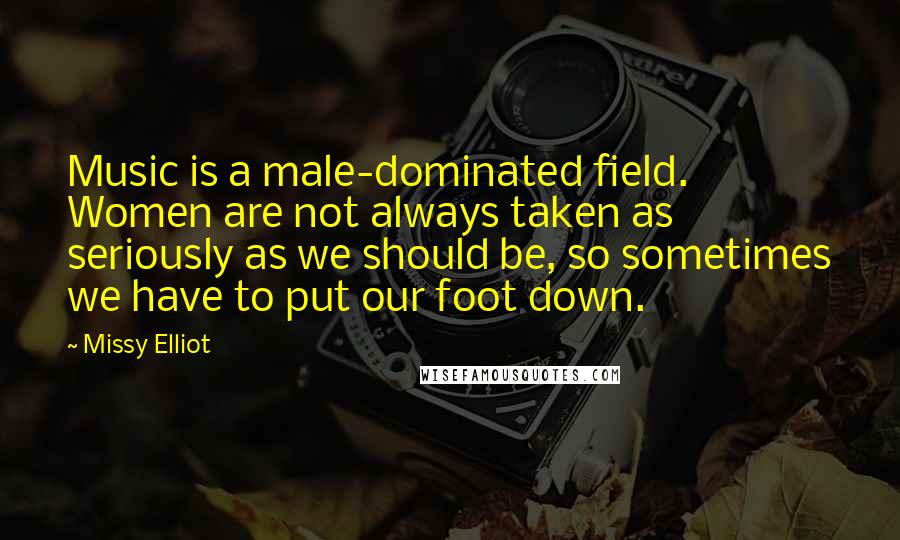 Missy Elliot Quotes: Music is a male-dominated field. Women are not always taken as seriously as we should be, so sometimes we have to put our foot down.