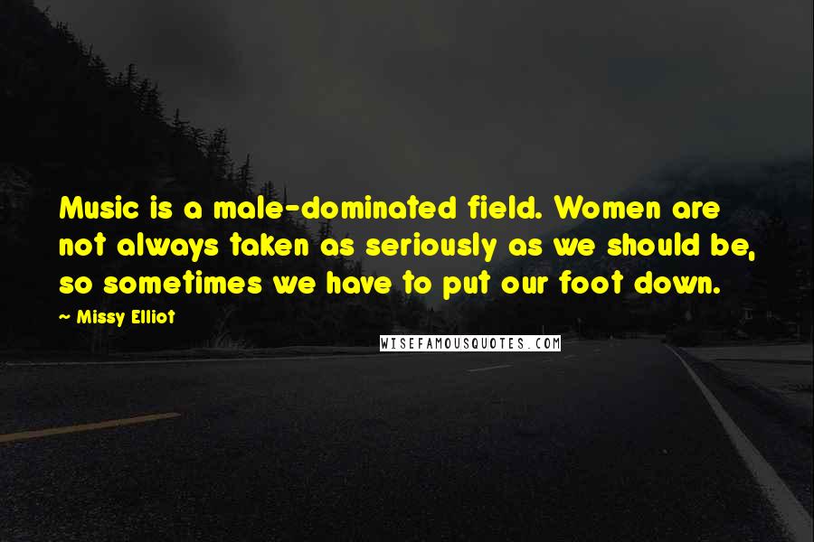 Missy Elliot Quotes: Music is a male-dominated field. Women are not always taken as seriously as we should be, so sometimes we have to put our foot down.