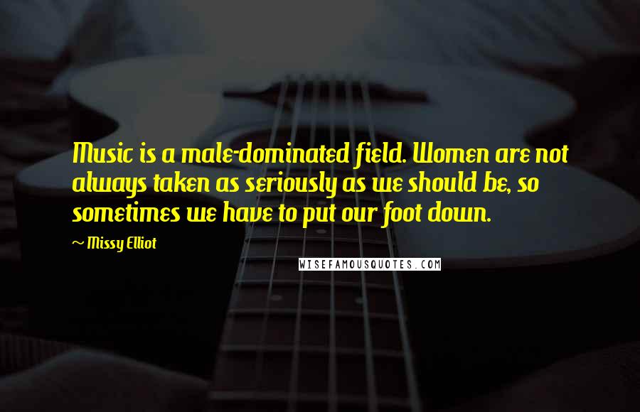 Missy Elliot Quotes: Music is a male-dominated field. Women are not always taken as seriously as we should be, so sometimes we have to put our foot down.