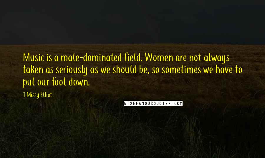 Missy Elliot Quotes: Music is a male-dominated field. Women are not always taken as seriously as we should be, so sometimes we have to put our foot down.
