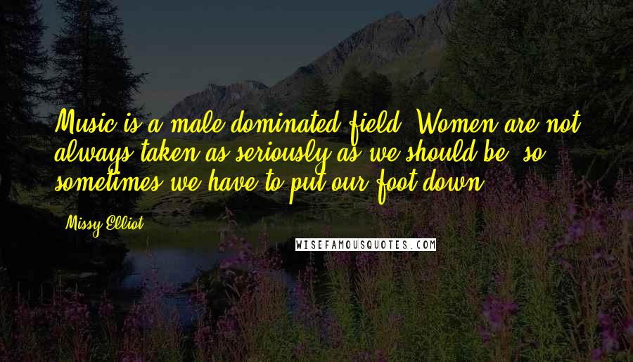 Missy Elliot Quotes: Music is a male-dominated field. Women are not always taken as seriously as we should be, so sometimes we have to put our foot down.