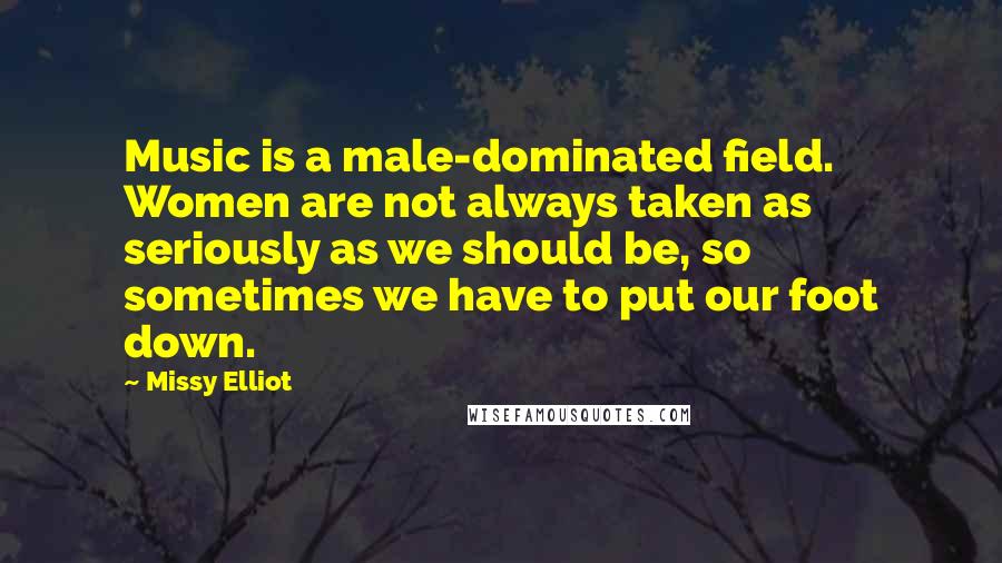 Missy Elliot Quotes: Music is a male-dominated field. Women are not always taken as seriously as we should be, so sometimes we have to put our foot down.