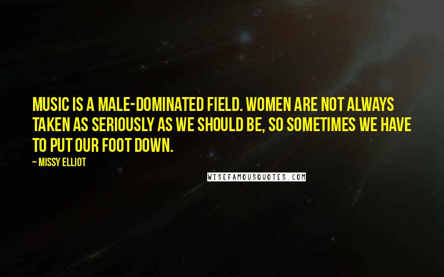 Missy Elliot Quotes: Music is a male-dominated field. Women are not always taken as seriously as we should be, so sometimes we have to put our foot down.