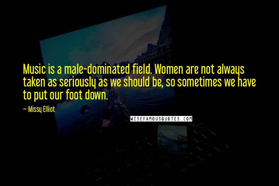 Missy Elliot Quotes: Music is a male-dominated field. Women are not always taken as seriously as we should be, so sometimes we have to put our foot down.