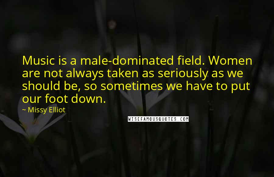 Missy Elliot Quotes: Music is a male-dominated field. Women are not always taken as seriously as we should be, so sometimes we have to put our foot down.