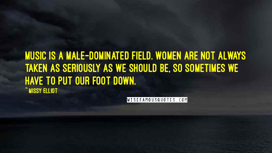 Missy Elliot Quotes: Music is a male-dominated field. Women are not always taken as seriously as we should be, so sometimes we have to put our foot down.