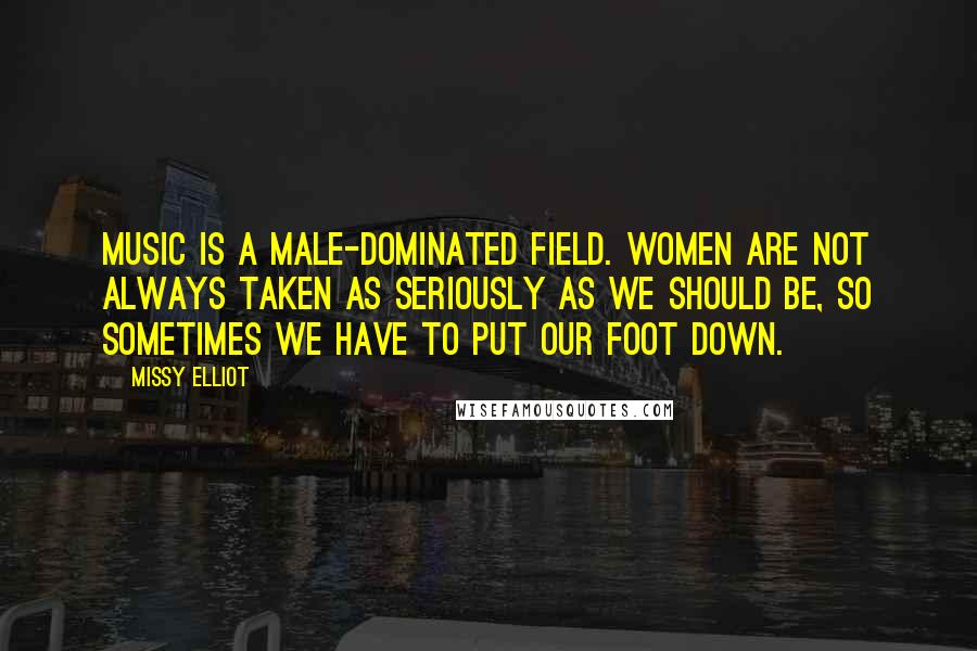Missy Elliot Quotes: Music is a male-dominated field. Women are not always taken as seriously as we should be, so sometimes we have to put our foot down.