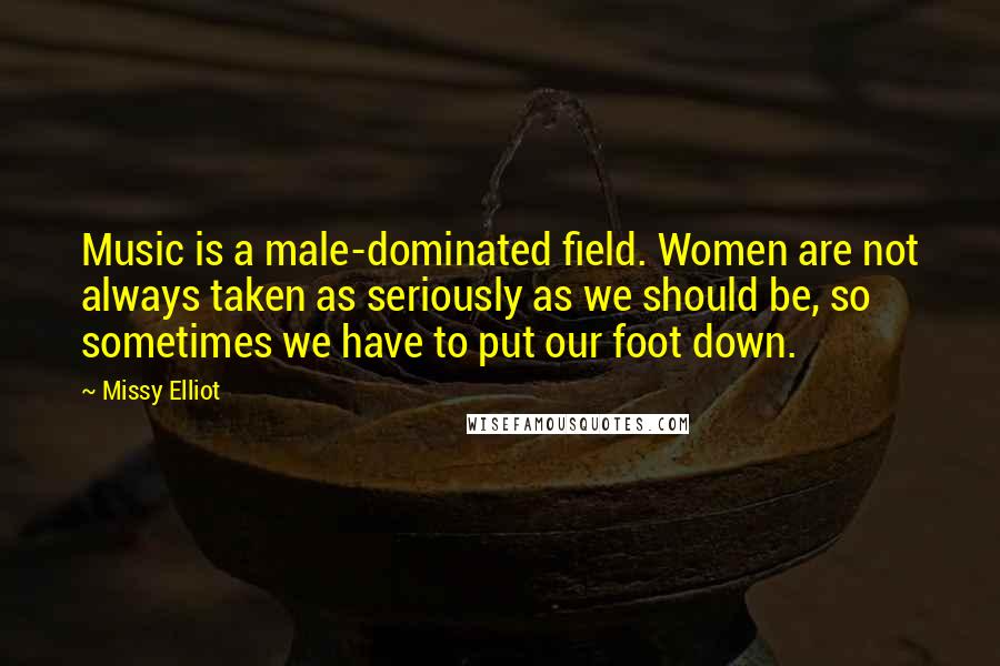 Missy Elliot Quotes: Music is a male-dominated field. Women are not always taken as seriously as we should be, so sometimes we have to put our foot down.