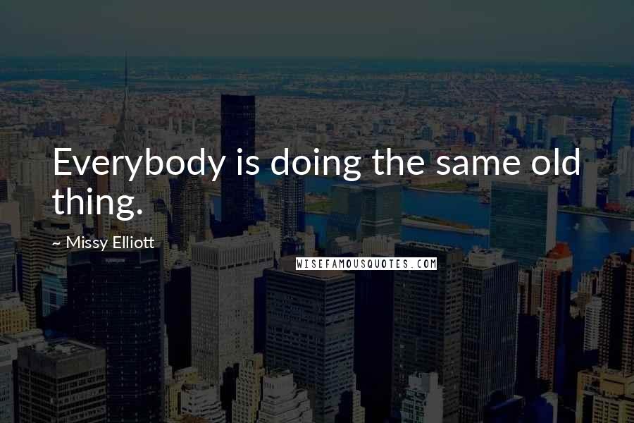 Missy Elliott Quotes: Everybody is doing the same old thing.