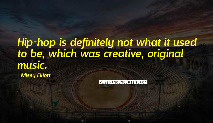 Missy Elliott Quotes: Hip-hop is definitely not what it used to be, which was creative, original music.