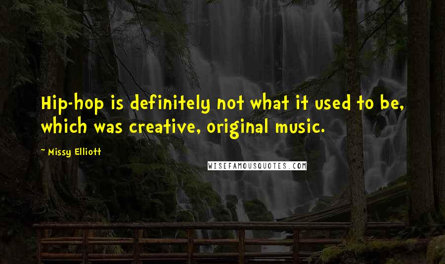 Missy Elliott Quotes: Hip-hop is definitely not what it used to be, which was creative, original music.