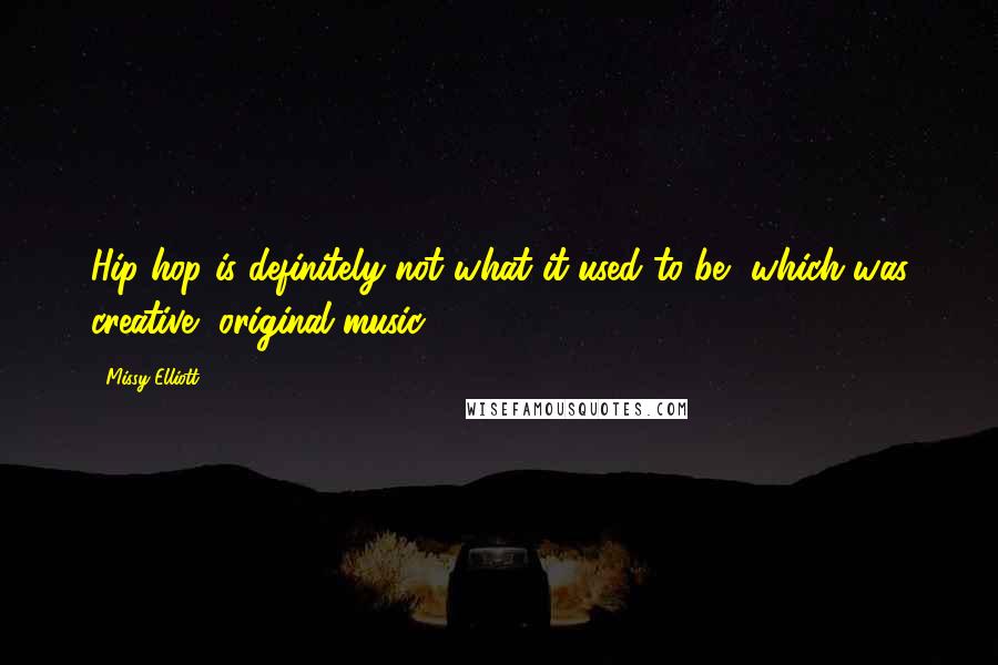 Missy Elliott Quotes: Hip-hop is definitely not what it used to be, which was creative, original music.