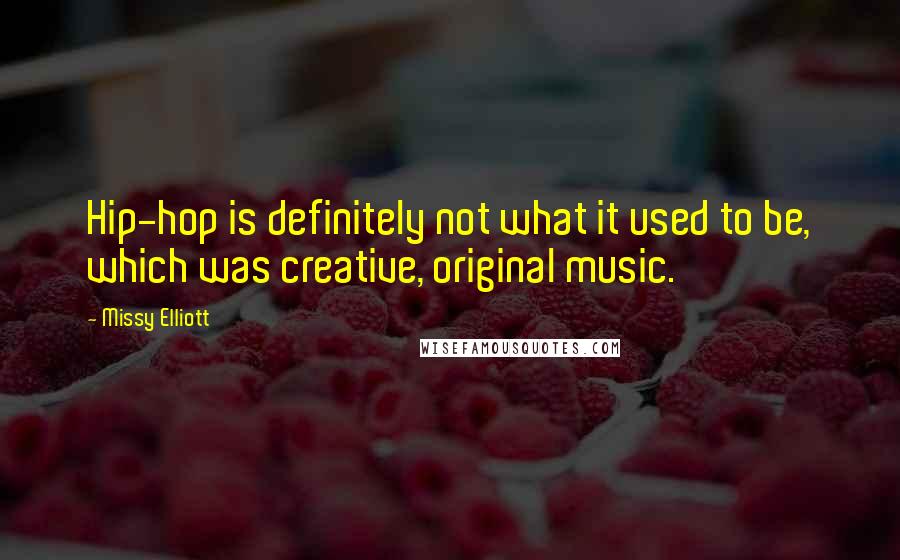 Missy Elliott Quotes: Hip-hop is definitely not what it used to be, which was creative, original music.