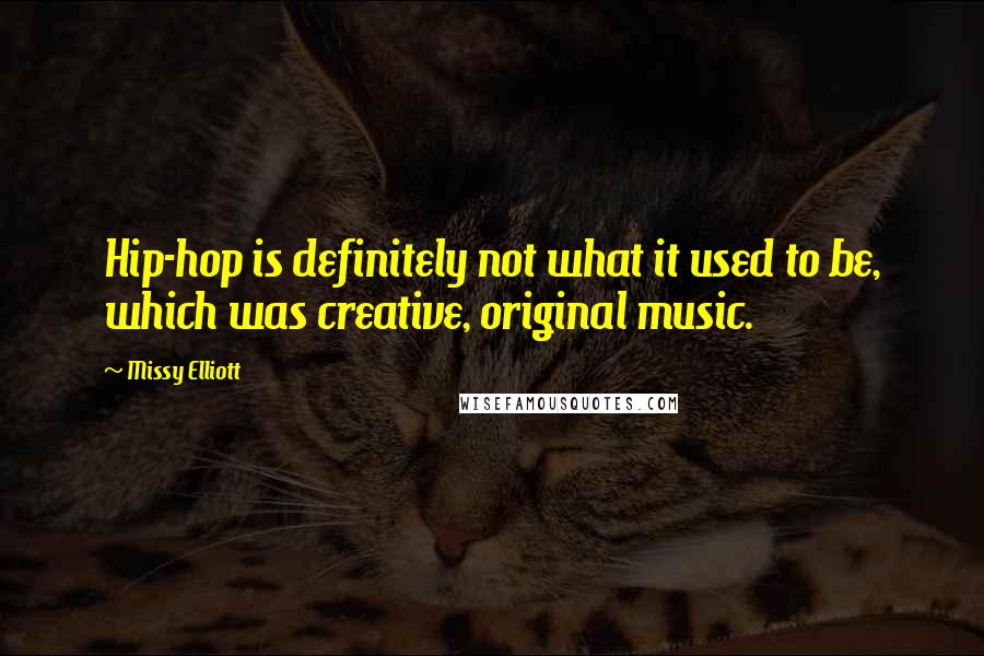 Missy Elliott Quotes: Hip-hop is definitely not what it used to be, which was creative, original music.