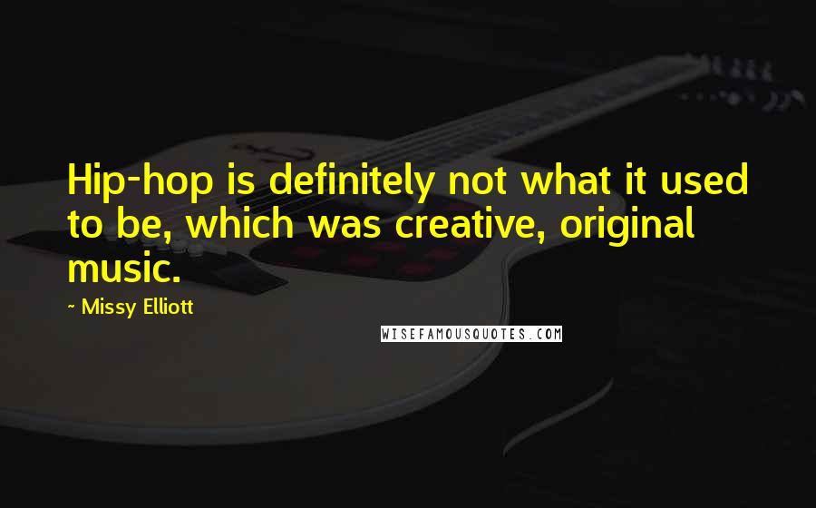 Missy Elliott Quotes: Hip-hop is definitely not what it used to be, which was creative, original music.