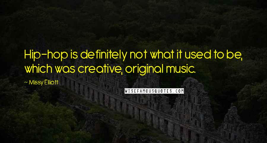 Missy Elliott Quotes: Hip-hop is definitely not what it used to be, which was creative, original music.