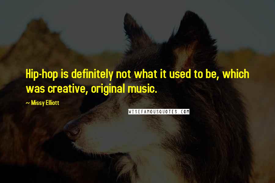 Missy Elliott Quotes: Hip-hop is definitely not what it used to be, which was creative, original music.