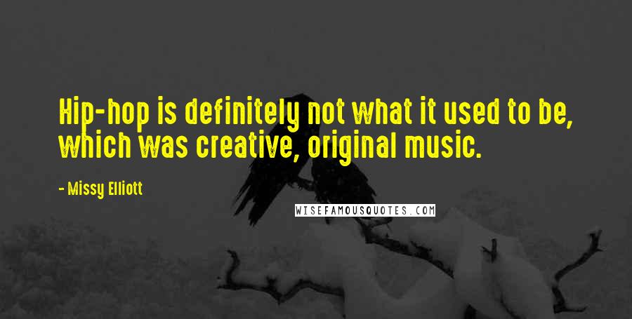 Missy Elliott Quotes: Hip-hop is definitely not what it used to be, which was creative, original music.