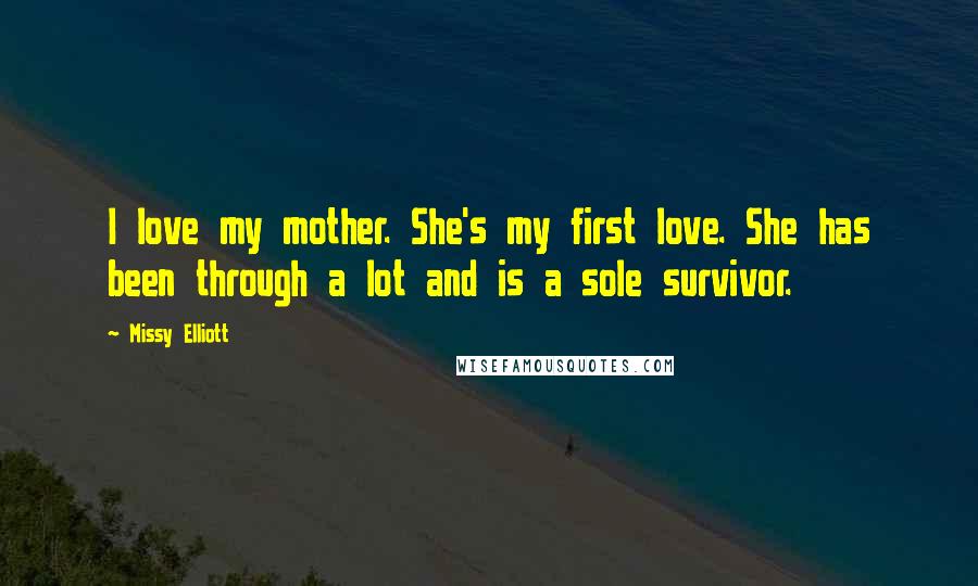 Missy Elliott Quotes: I love my mother. She's my first love. She has been through a lot and is a sole survivor.