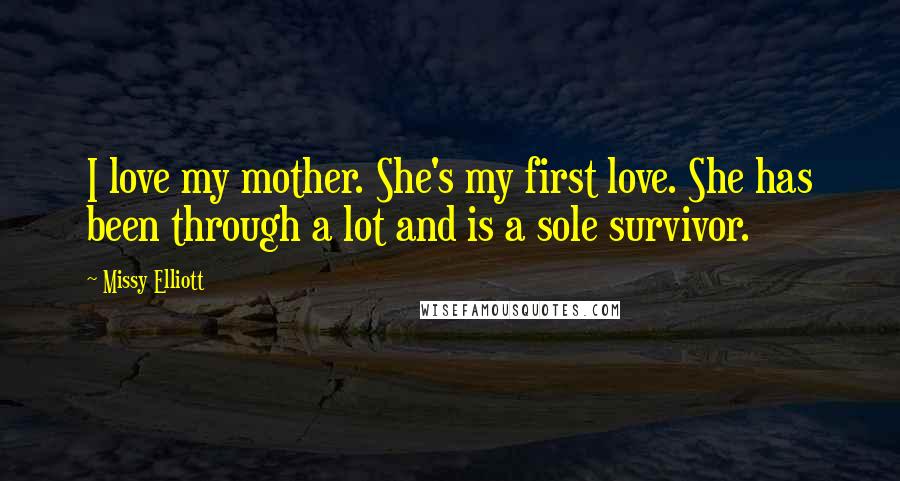 Missy Elliott Quotes: I love my mother. She's my first love. She has been through a lot and is a sole survivor.