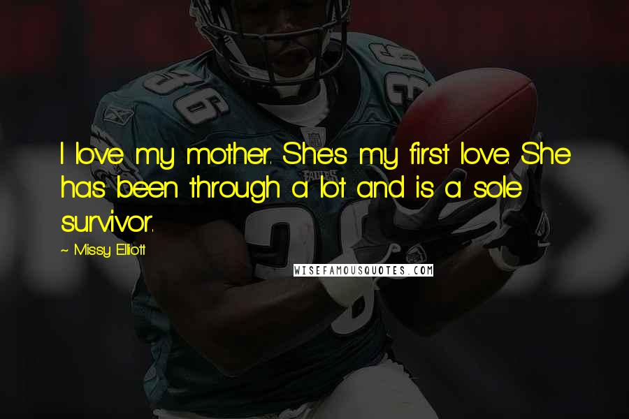 Missy Elliott Quotes: I love my mother. She's my first love. She has been through a lot and is a sole survivor.