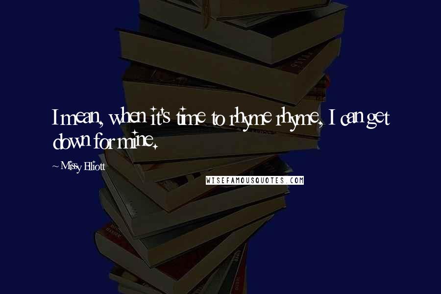 Missy Elliott Quotes: I mean, when it's time to rhyme rhyme, I can get down for mine.