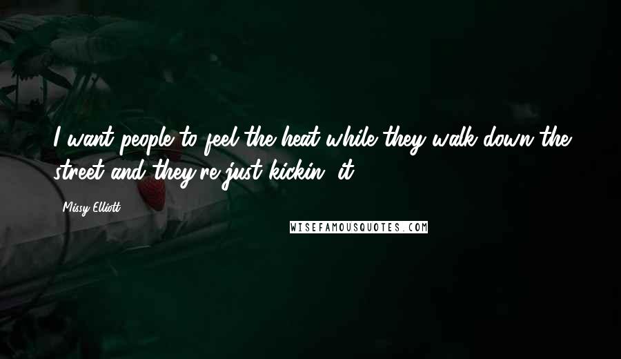 Missy Elliott Quotes: I want people to feel the heat while they walk down the street and they're just kickin' it.