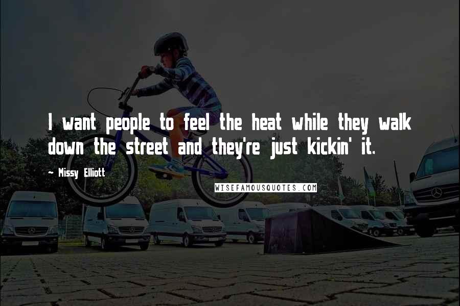 Missy Elliott Quotes: I want people to feel the heat while they walk down the street and they're just kickin' it.