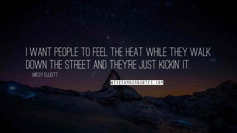 Missy Elliott Quotes: I want people to feel the heat while they walk down the street and they're just kickin' it.