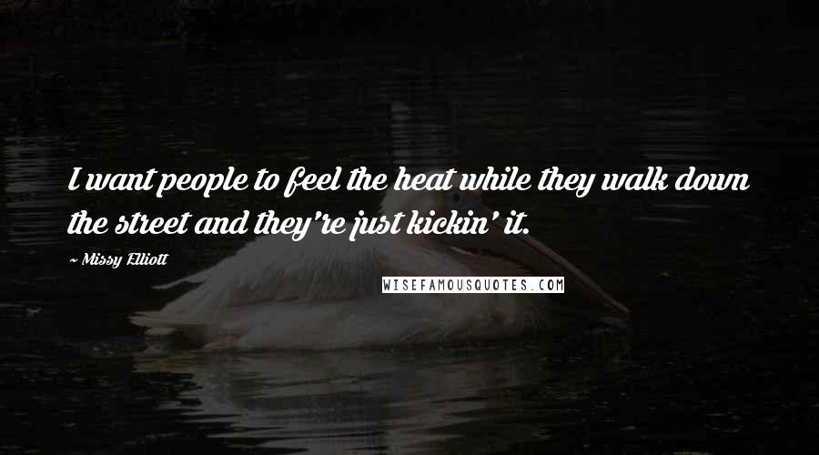 Missy Elliott Quotes: I want people to feel the heat while they walk down the street and they're just kickin' it.