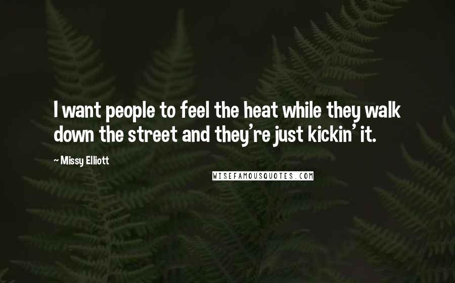 Missy Elliott Quotes: I want people to feel the heat while they walk down the street and they're just kickin' it.