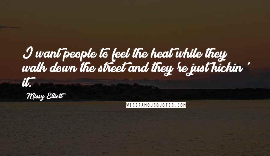 Missy Elliott Quotes: I want people to feel the heat while they walk down the street and they're just kickin' it.