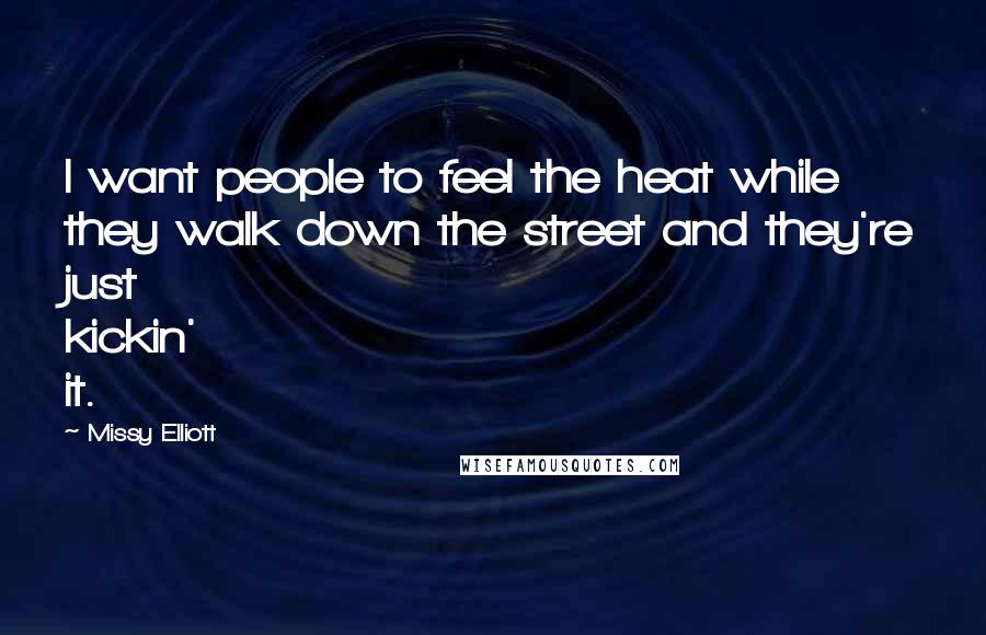 Missy Elliott Quotes: I want people to feel the heat while they walk down the street and they're just kickin' it.