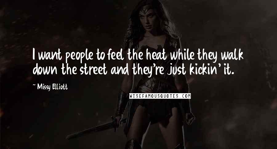 Missy Elliott Quotes: I want people to feel the heat while they walk down the street and they're just kickin' it.