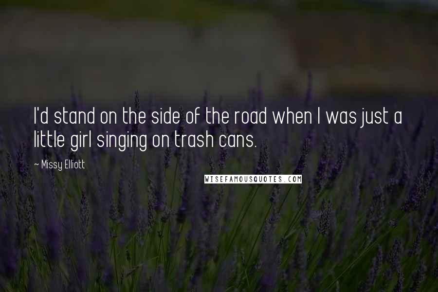 Missy Elliott Quotes: I'd stand on the side of the road when I was just a little girl singing on trash cans.