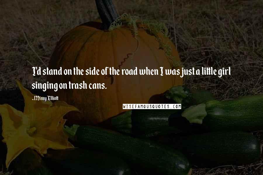 Missy Elliott Quotes: I'd stand on the side of the road when I was just a little girl singing on trash cans.