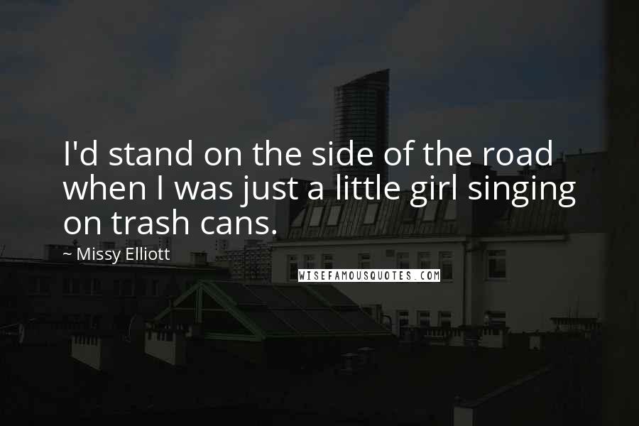 Missy Elliott Quotes: I'd stand on the side of the road when I was just a little girl singing on trash cans.