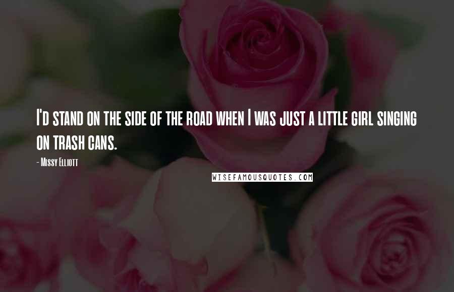 Missy Elliott Quotes: I'd stand on the side of the road when I was just a little girl singing on trash cans.