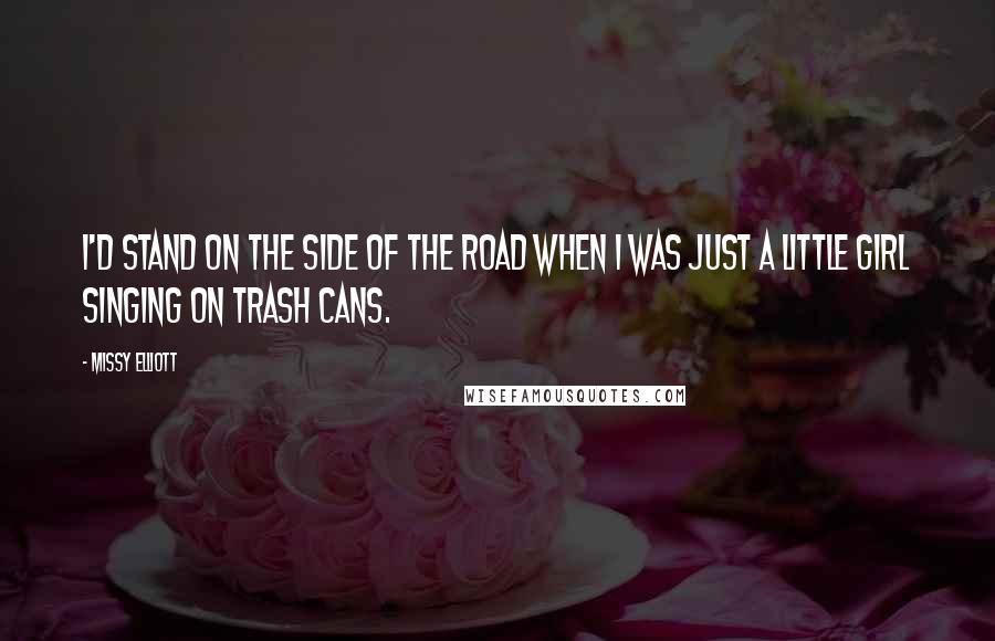 Missy Elliott Quotes: I'd stand on the side of the road when I was just a little girl singing on trash cans.