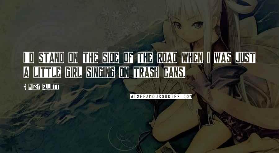 Missy Elliott Quotes: I'd stand on the side of the road when I was just a little girl singing on trash cans.